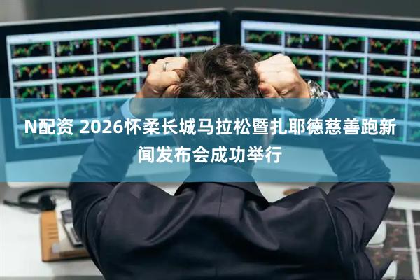 N配资 2026怀柔长城马拉松暨扎耶德慈善跑新闻发布会成功举行