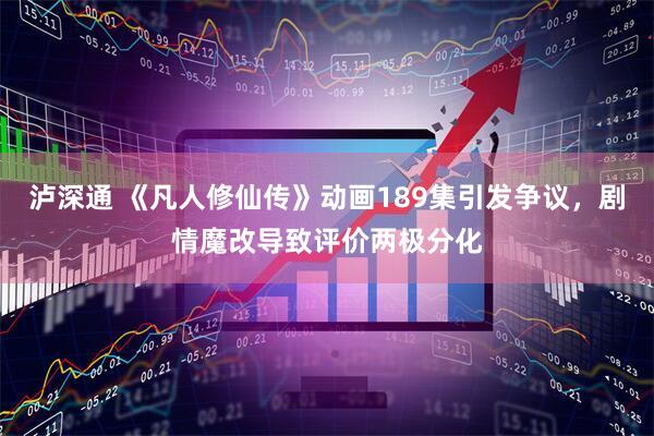 泸深通 《凡人修仙传》动画189集引发争议，剧情魔改导致评价两极分化