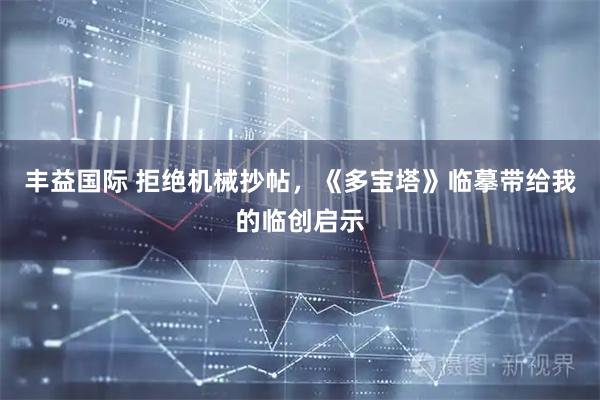 丰益国际 拒绝机械抄帖，《多宝塔》临摹带给我的临创启示