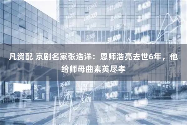 凡资配 京剧名家张浩洋：恩师浩亮去世6年，他给师母曲素英尽孝